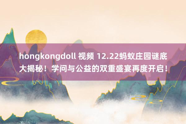 hongkongdoll 视频 12.22蚂蚁庄园谜底大揭秘！学问与公益的双重盛宴再度开启！