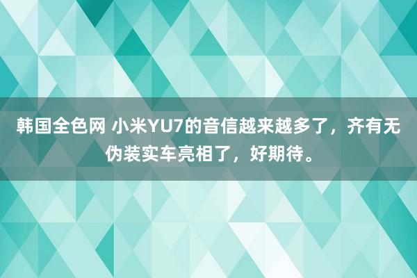 韩国全色网 小米YU7的音信越来越多了，齐有无伪装实车亮相了，好期待。