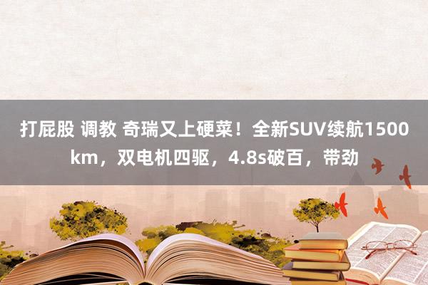 打屁股 调教 奇瑞又上硬菜！全新SUV续航1500km，双电机四驱，4.8s破百，带劲