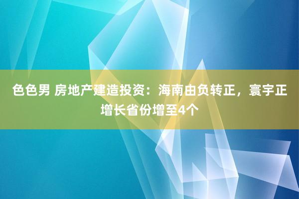 色色男 房地产建造投资：海南由负转正，寰宇正增长省份增至4个