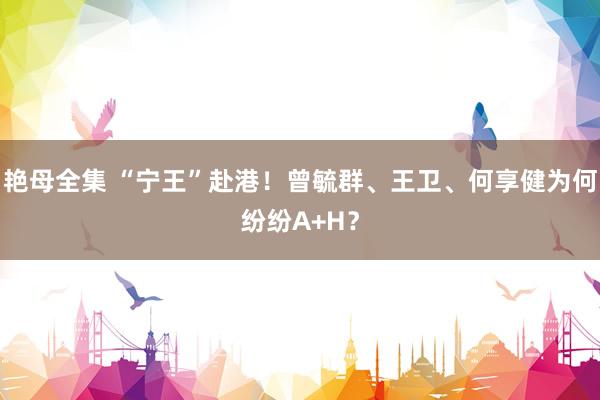 艳母全集 “宁王”赴港！曾毓群、王卫、何享健为何纷纷A+H？