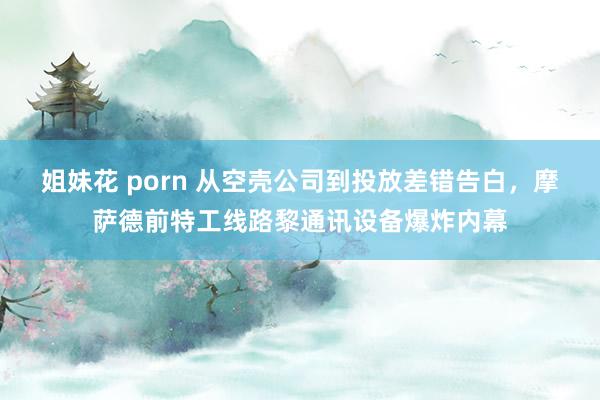 姐妹花 porn 从空壳公司到投放差错告白，摩萨德前特工线路黎通讯设备爆炸内幕