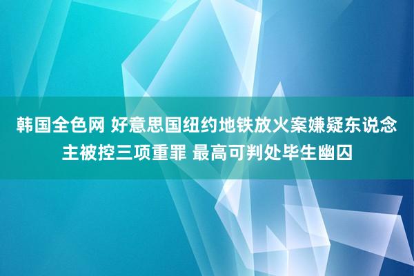 韩国全色网 好意思国纽约地铁放火案嫌疑东说念主被控三项重罪 最高可判处毕生幽囚