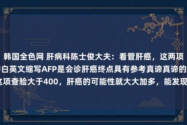 韩国全色网 肝病科陈士俊大夫：看管肝癌，这两项查验就够了！第一甲胎卵白英文缩写AFP是会诊肝癌终点具有参考真谛真谛的缱绻，要是这项查验大于400，肝癌的可能性就大大加多，能发现直径在1厘米支配的小肝第二是肝脏超...