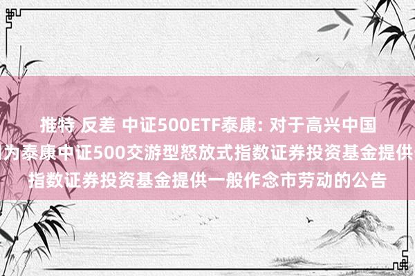 推特 反差 中证500ETF泰康: 对于高兴中国星河证券股份有限公司为泰康中证500交游型怒放式指数证券投资基金提供一般作念市劳动的公告