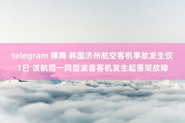 telegram 裸舞 韩国济州航空客机事故发生仅1日 该航司一同型波音客机发生起落架故障