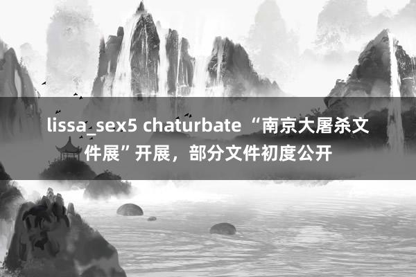 lissa_sex5 chaturbate “南京大屠杀文件展”开展，部分文件初度公开