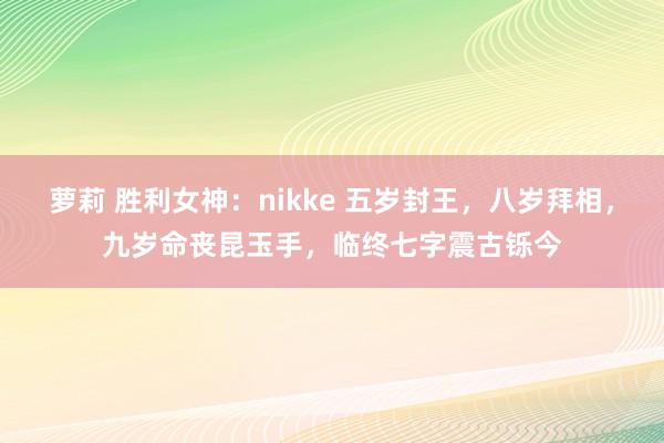 萝莉 胜利女神：nikke 五岁封王，八岁拜相，九岁命丧昆玉手，临终七字震古铄今