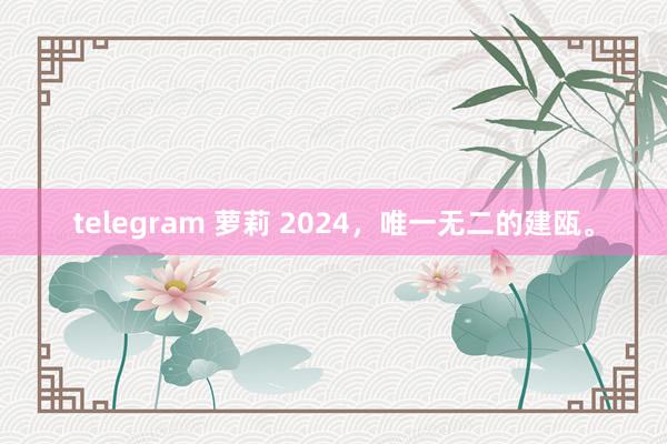 telegram 萝莉 2024，唯一无二的建瓯。