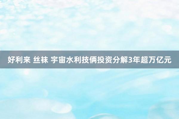 好利来 丝袜 宇宙水利技俩投资分解3年超万亿元