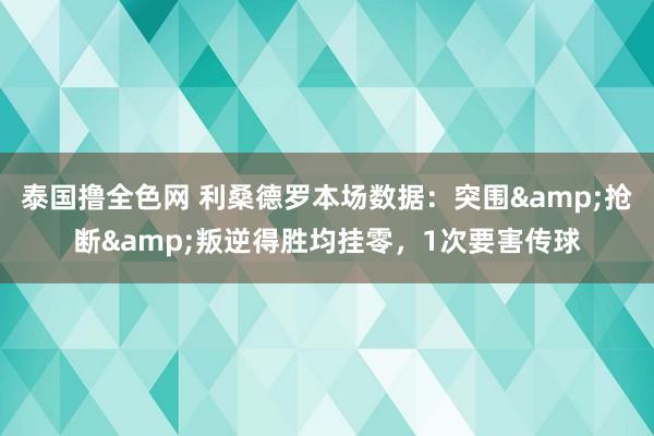 泰国撸全色网 利桑德罗本场数据：突围&抢断&叛逆得胜均挂零，1次要害传球