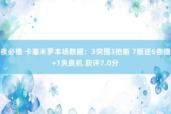 夜必撸 卡塞米罗本场数据：3突围3抢断 7叛逆6告捷+1失良机 获评7.0分