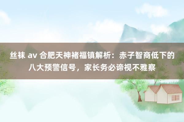 丝袜 av 合肥天神褚福镇解析：赤子智商低下的八大预警信号，家长务必谛视不雅察