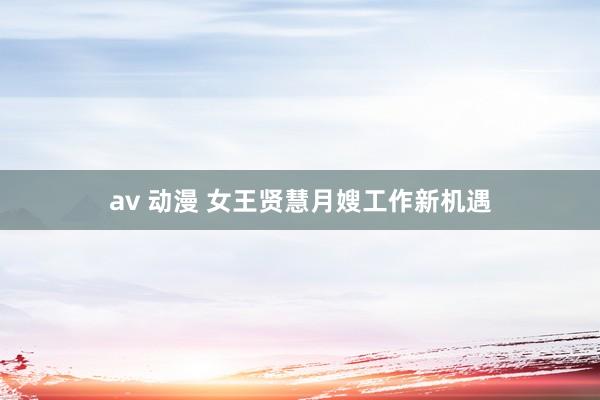 av 动漫 女王贤慧月嫂工作新机遇