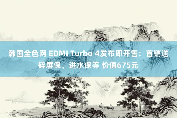 韩国全色网 EDMI Turbo 4发布即开售：首销送碎屏保、进水保等 价值675元