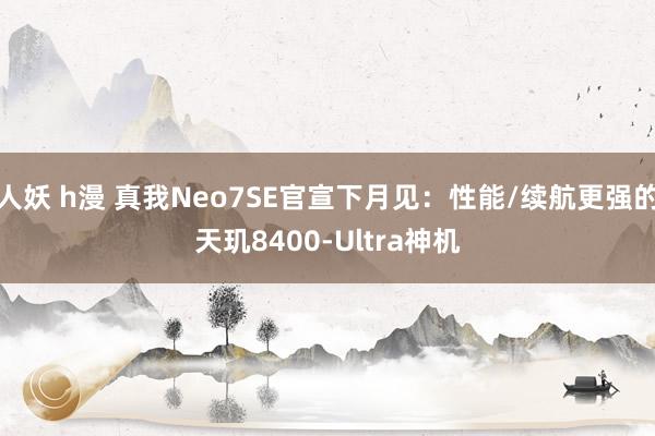 人妖 h漫 真我Neo7SE官宣下月见：性能/续航更强的天玑8400-Ultra神机