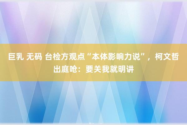 巨乳 无码 台检方观点“本体影响力说”，柯文哲出庭呛：要关我就明讲