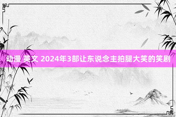 动漫 英文 2024年3部让东说念主拍腿大笑的笑剧