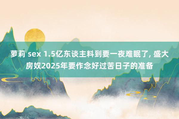 萝莉 sex 1.5亿东谈主料到要一夜难眠了， 盛大房奴2025年要作念好过苦日子的准备