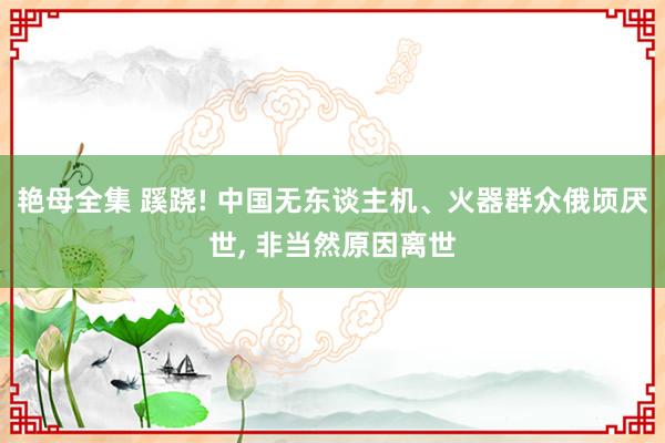 艳母全集 蹊跷! 中国无东谈主机、火器群众俄顷厌世， 非当然原因离世