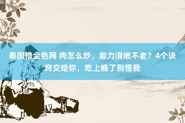 泰国撸全色网 肉怎么炒，能力滑嫩不老？4个诀窍交给你，吃上瘾了别怪我