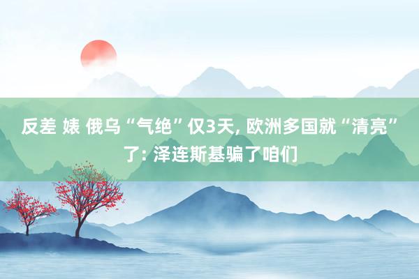 反差 婊 俄乌“气绝”仅3天， 欧洲多国就“清亮”了: 泽连斯基骗了咱们