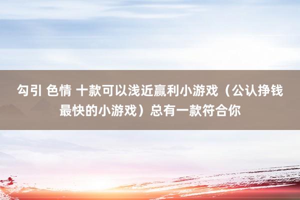 勾引 色情 十款可以浅近赢利小游戏（公认挣钱最快的小游戏）总有一款符合你