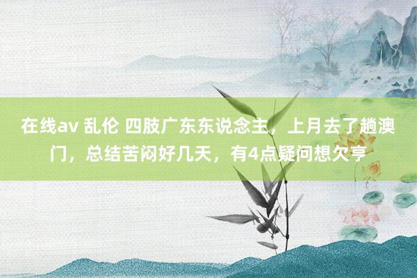 在线av 乱伦 四肢广东东说念主，上月去了趟澳门，总结苦闷好几天，有4点疑问想欠亨