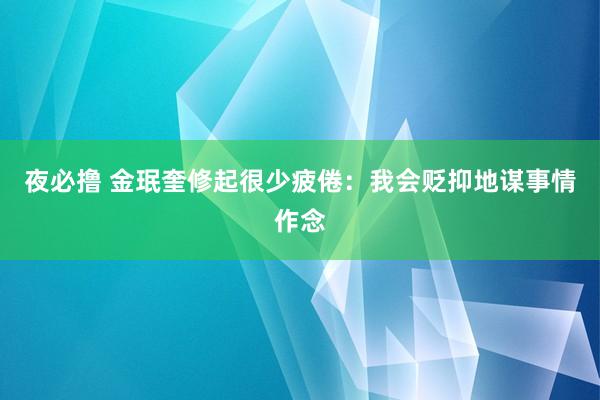 夜必撸 金珉奎修起很少疲倦：我会贬抑地谋事情作念