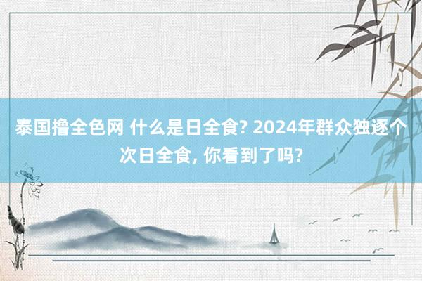 泰国撸全色网 什么是日全食? 2024年群众独逐个次日全食， 你看到了吗?