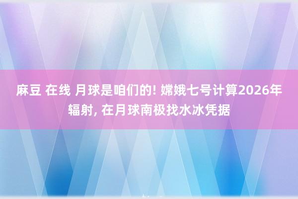 麻豆 在线 月球是咱们的! 嫦娥七号计算2026年辐射， 在月球南极找水冰凭据