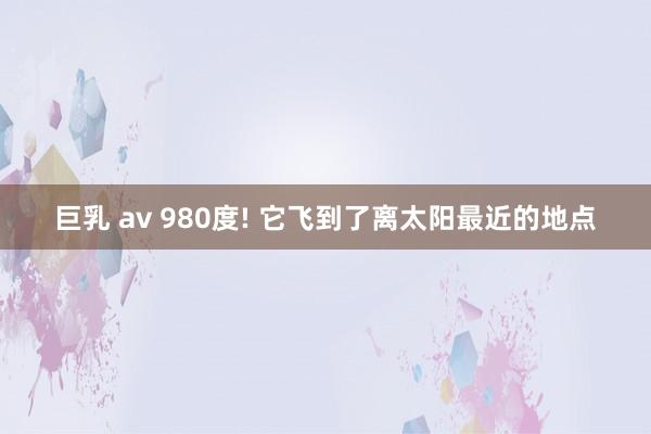 巨乳 av 980度! 它飞到了离太阳最近的地点