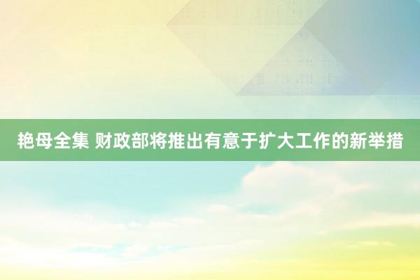 艳母全集 财政部将推出有意于扩大工作的新举措