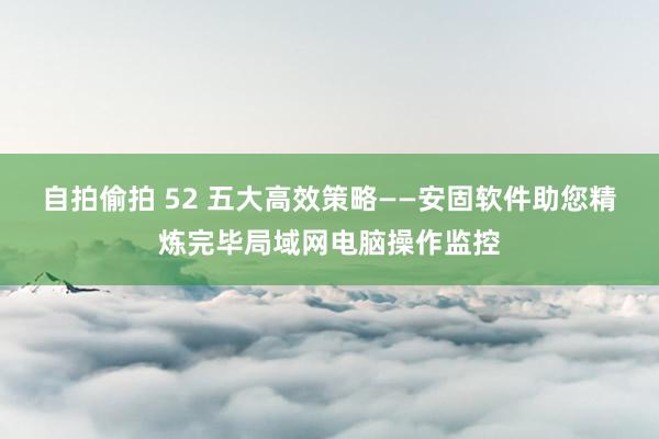 自拍偷拍 52 五大高效策略——安固软件助您精炼完毕局域网电脑操作监控