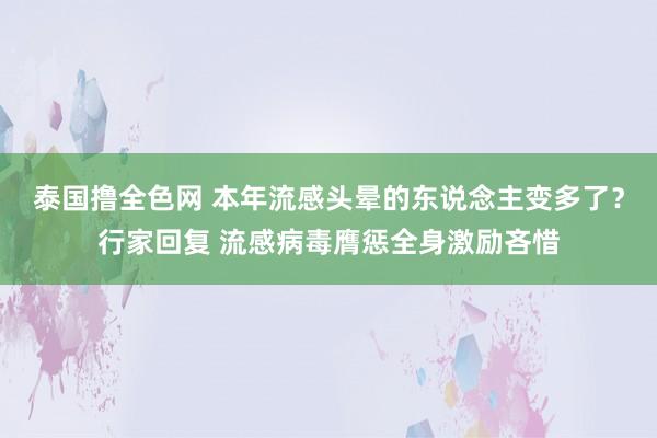 泰国撸全色网 本年流感头晕的东说念主变多了？行家回复 流感病毒膺惩全身激励吝惜