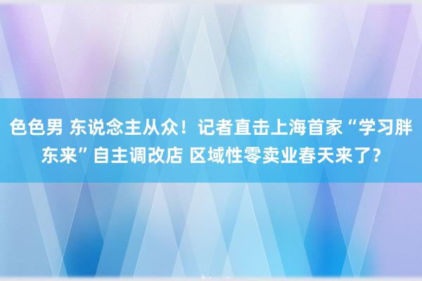 色色男 东说念主从众！记者直击上海首家“学习胖东来”自主调改店 区域性零卖业春天来了？