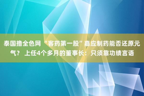 泰国撸全色网 “客药第一股”嘉应制药能否还原元气？ 上任4个多月的董事长：只须靠功绩言语