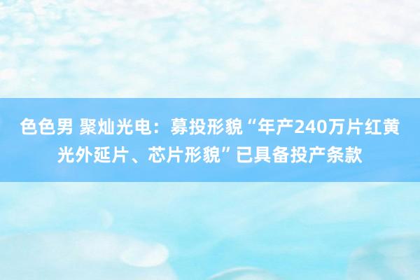 色色男 聚灿光电：募投形貌“年产240万片红黄光外延片、芯片形貌”已具备投产条款