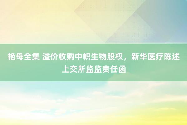 艳母全集 溢价收购中帜生物股权，新华医疗陈述上交所监监责任函