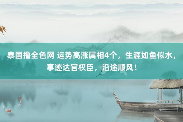 泰国撸全色网 运势高涨属相4个，生涯如鱼似水，事迹达官权臣，沿途顺风！