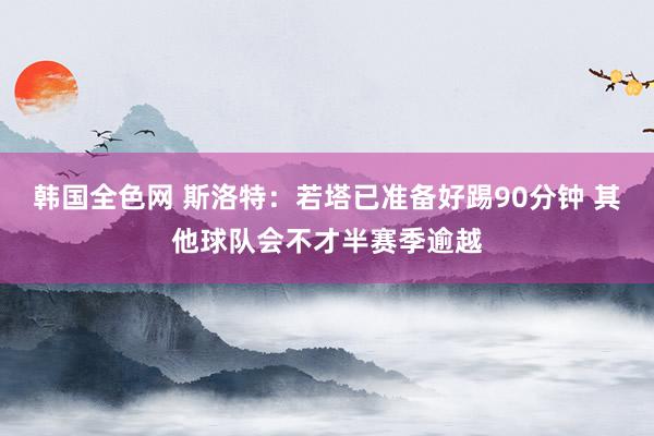 韩国全色网 斯洛特：若塔已准备好踢90分钟 其他球队会不才半赛季逾越