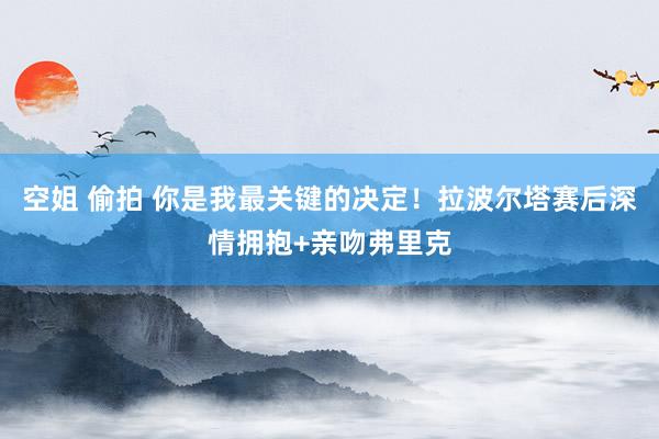 空姐 偷拍 你是我最关键的决定！拉波尔塔赛后深情拥抱+亲吻弗里克