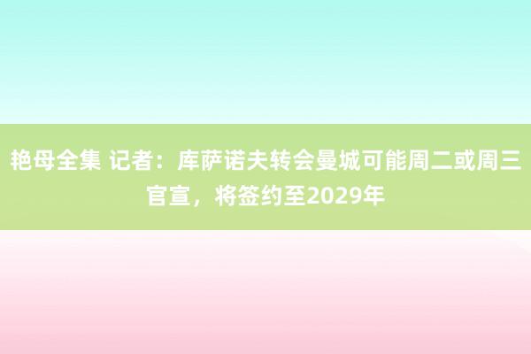 艳母全集 记者：库萨诺夫转会曼城可能周二或周三官宣，将签约至2029年