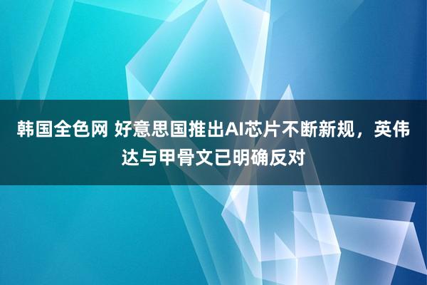 韩国全色网 好意思国推出AI芯片不断新规，英伟达与甲骨文已明确反对