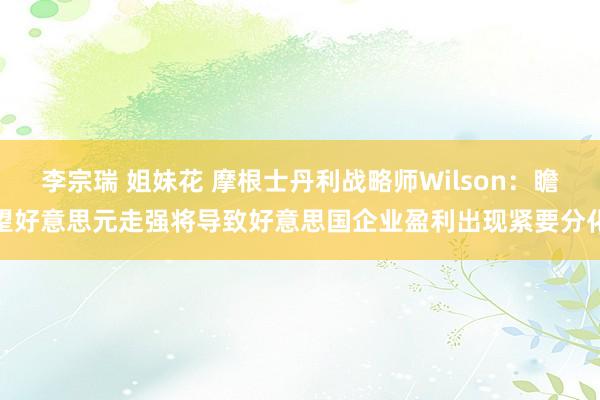 李宗瑞 姐妹花 摩根士丹利战略师Wilson：瞻望好意思元走强将导致好意思国企业盈利出现紧要分化