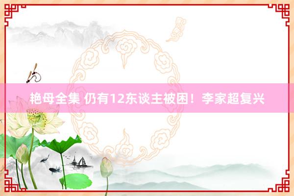 艳母全集 仍有12东谈主被困！李家超复兴