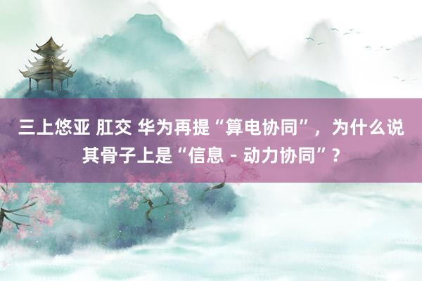 三上悠亚 肛交 华为再提“算电协同”，为什么说其骨子上是“信息－动力协同”？