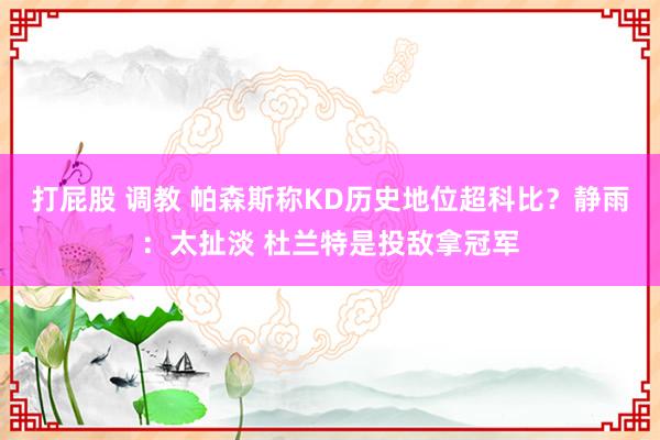 打屁股 调教 帕森斯称KD历史地位超科比？静雨：太扯淡 杜兰特是投敌拿冠军