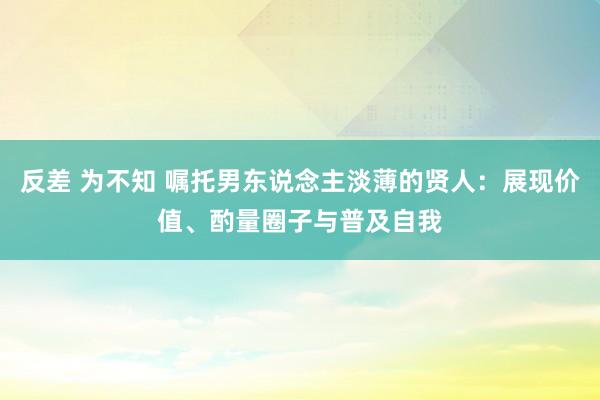 反差 为不知 嘱托男东说念主淡薄的贤人：展现价值、酌量圈子与普及自我