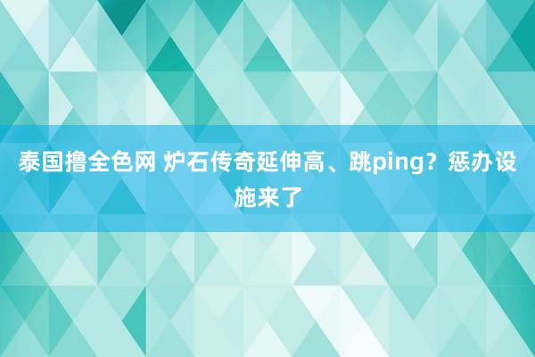 泰国撸全色网 炉石传奇延伸高、跳ping？惩办设施来了